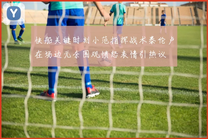 快船关键时刻小范指挥战术泰伦卢在场边无奈围观愤怒表情引热议