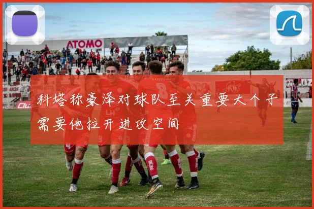 科塔称豪泽对球队至关重要大个子需要他拉开进攻空间