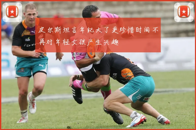 皮尔斯坦言年纪大了更珍惜时间不再对年轻女孩产生兴趣