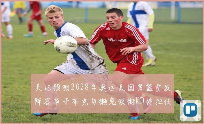 美记预测2028年奥运美国男篮首发阵容华子布克与獭兔领衔KD将担任替补