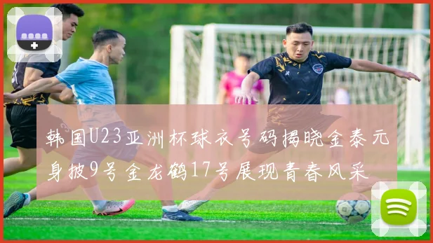 韩国U23亚洲杯球衣号码揭晓金泰元身披9号金龙鹤17号展现青春风采
