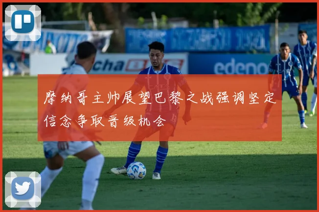 摩纳哥主帅展望巴黎之战强调坚定信念争取晋级机会