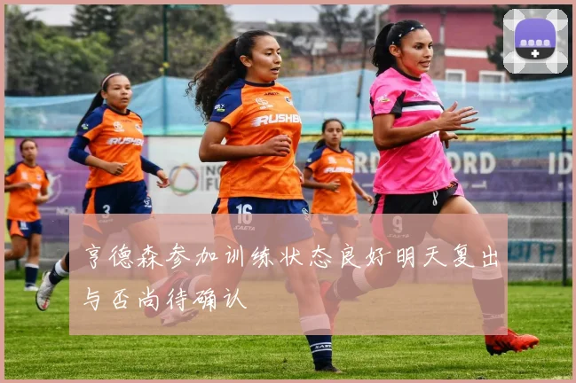 亨德森参加训练状态良好明天复出与否尚待确认