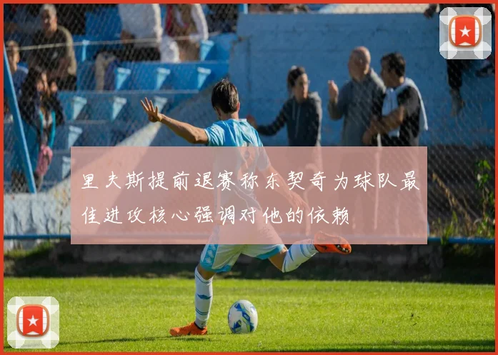 里夫斯提前退赛称东契奇为球队最佳进攻核心强调对他的依赖