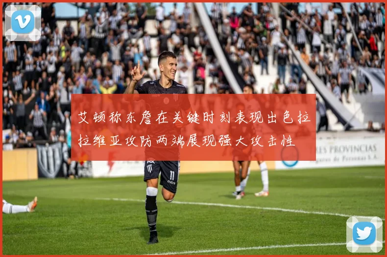 艾顿称东詹在关键时刻表现出色拉拉维亚攻防两端展现强大攻击性