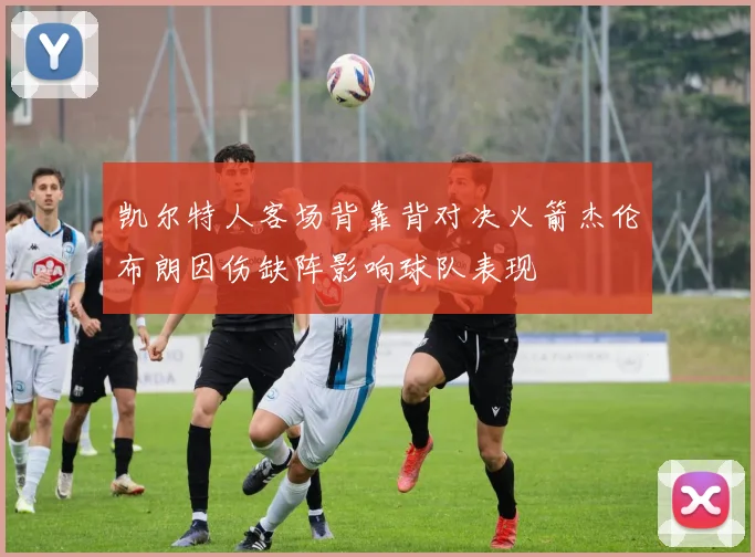 凯尔特人客场背靠背对决火箭杰伦布朗因伤缺阵影响球队表现