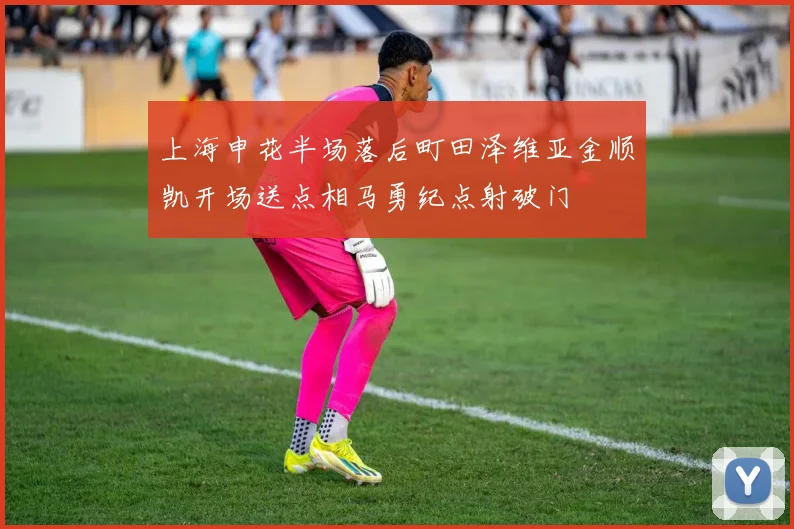 上海申花半场落后町田泽维亚金顺凯开场送点相马勇纪点射破门