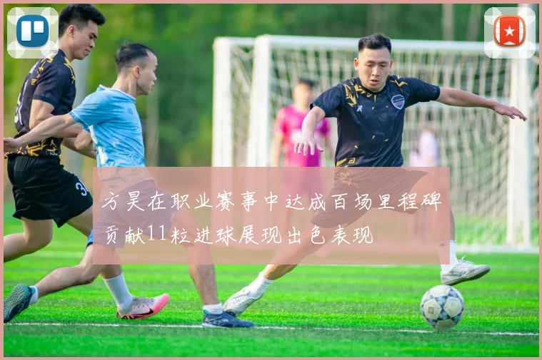 方昊在职业赛事中达成百场里程碑贡献11粒进球展现出色表现