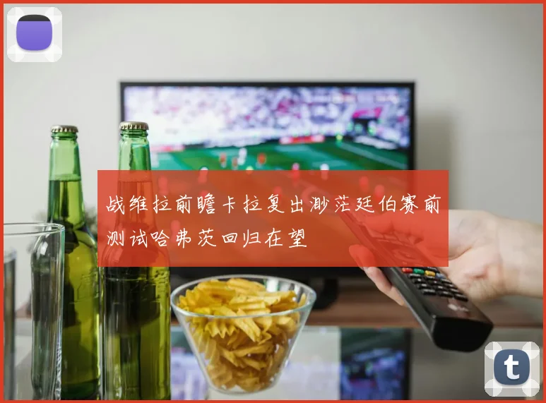 战维拉前瞻卡拉复出渺茫廷伯赛前测试哈弗茨回归在望