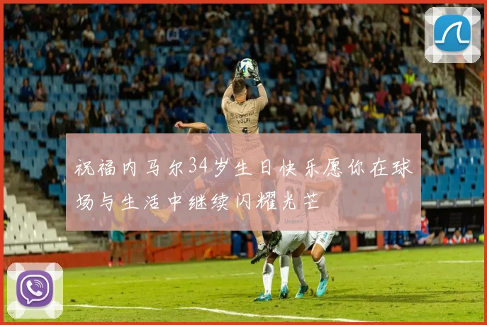 祝福内马尔34岁生日快乐愿你在球场与生活中继续闪耀光芒