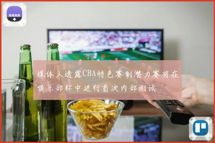 媒体人透露CBA特色赛制潜力赛将在俱乐部杯中进行首次内部测试