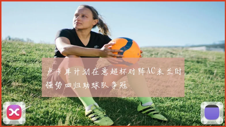 卢卡库计划在意超杯对阵AC米兰时强势回归助球队争冠