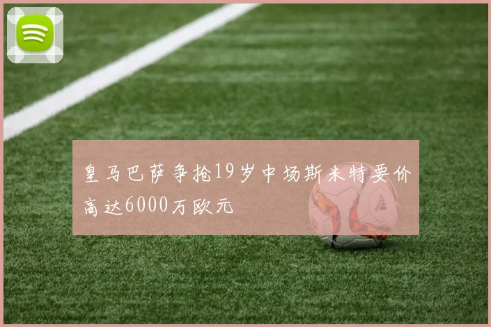 皇马巴萨争抢19岁中场斯米特要价高达6000万欧元