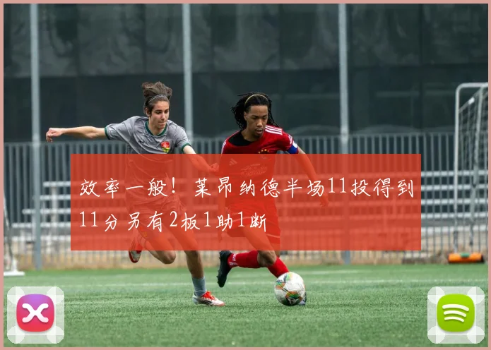 效率一般！莱昂纳德半场11投得到11分另有2板1助1断