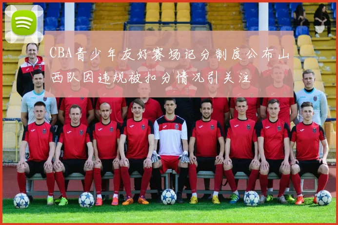 CBA青少年友好赛场记分制度公布山西队因违规被扣分情况引关注