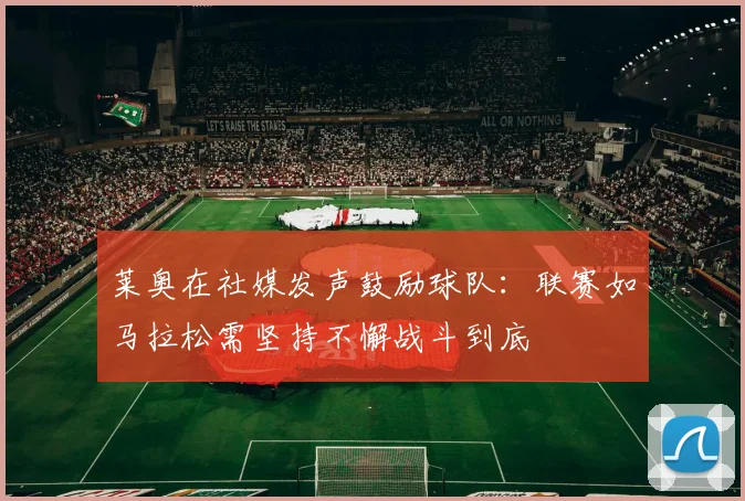莱奥在社媒发声鼓励球队：联赛如马拉松需坚持不懈战斗到底