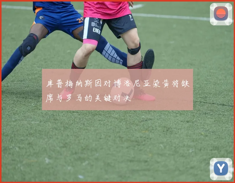 库普梅纳斯因对博洛尼亚染黄将缺席与罗马的关键对决