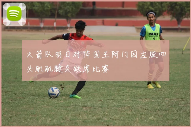 火箭队明日对阵国王阿门因左股四头肌肌腱炎缺席比赛