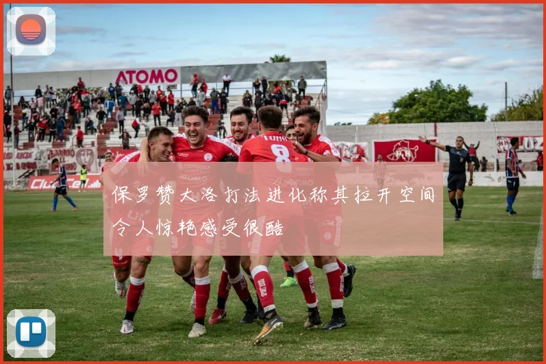 保罗赞大洛打法进化称其拉开空间令人惊艳感受很酷