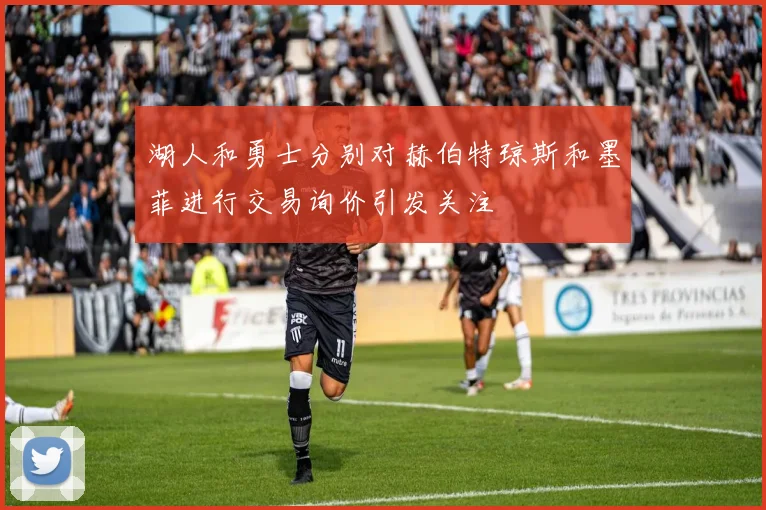 湖人和勇士分别对赫伯特琼斯和墨菲进行交易询价引发关注