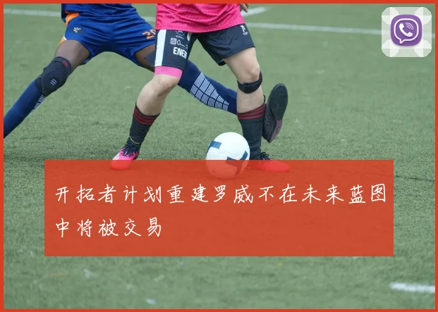 开拓者计划重建罗威不在未来蓝图中将被交易