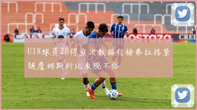 U18球员20得分次数排行榜弗拉格紧随詹姆斯科比表现不俗