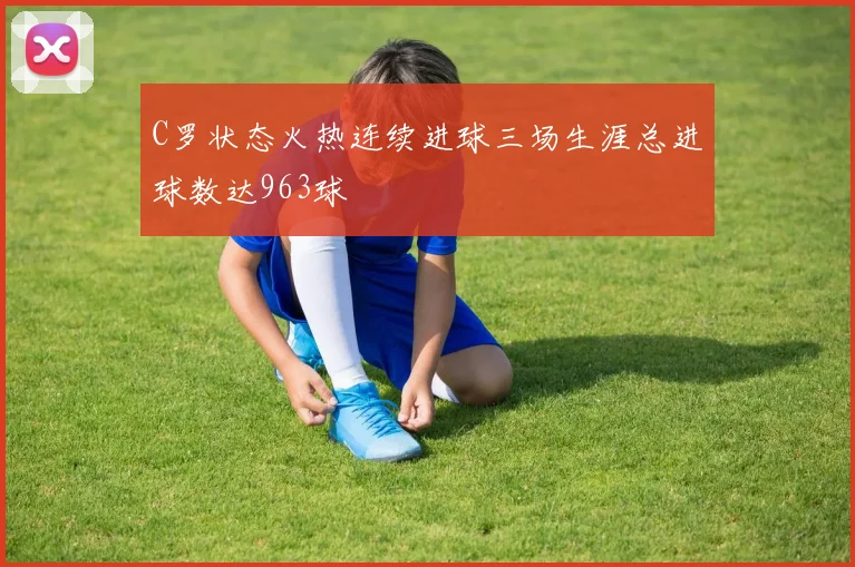 C罗状态火热连续进球三场生涯总进球数达963球
