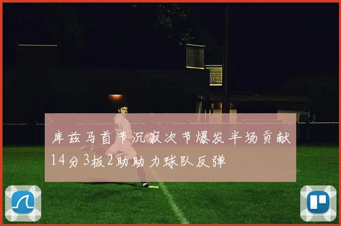 库兹马首节沉寂次节爆发半场贡献14分3板2助助力球队反弹