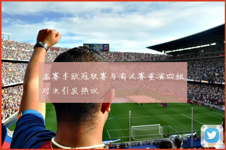 本赛季欧冠联赛与淘汰赛重演四组对决引发热议