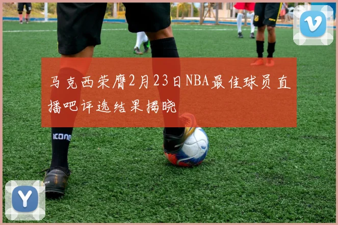 马克西荣膺2月23日NBA最佳球员直播吧评选结果揭晓