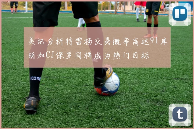 美记分析特雷杨交易概率高达91库明加CJ保罗同样成为热门目标