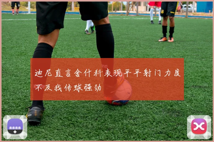 迪尼直言舍什科表现平平射门力度不及我传球强劲
