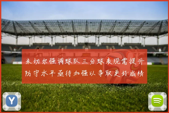 米切尔强调球队三分球表现需提升防守水平亟待加强以争取更好成绩