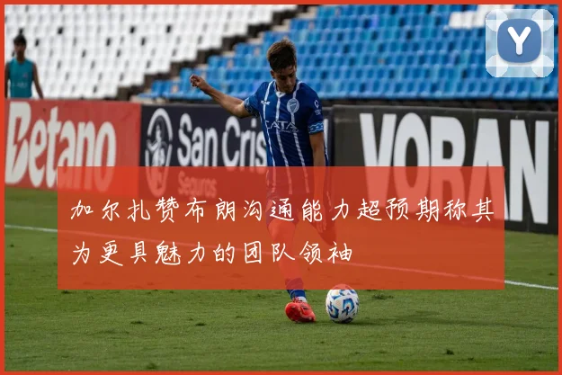 加尔扎赞布朗沟通能力超预期称其为更具魅力的团队领袖
