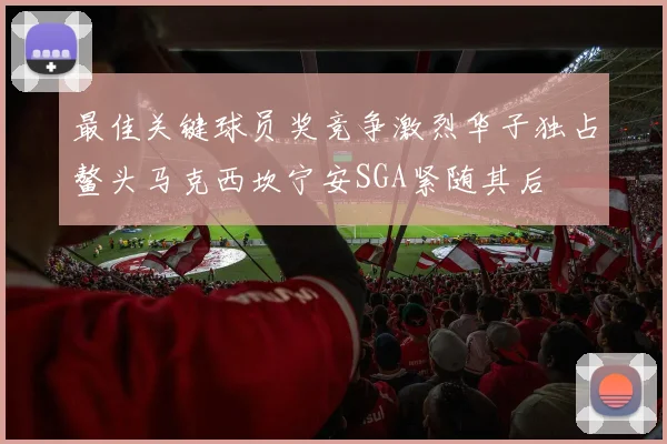 最佳关键球员奖竞争激烈华子独占鳌头马克西坎宁安SGA紧随其后