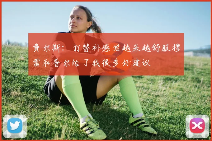 费尔斯：打替补感觉越来越舒服穆雷和普尔给了我很多好建议