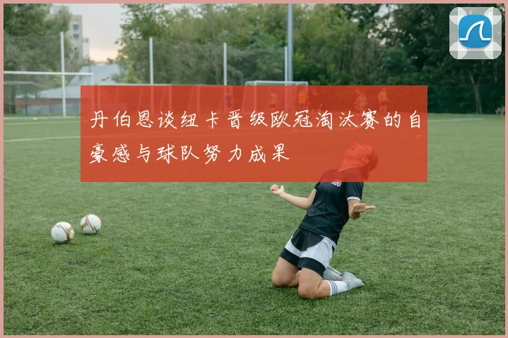 丹伯恩谈纽卡晋级欧冠淘汰赛的自豪感与球队努力成果