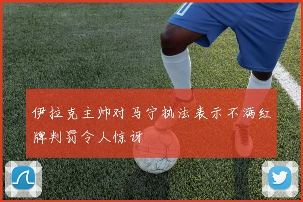 伊拉克主帅对马宁执法表示不满红牌判罚令人惊讶