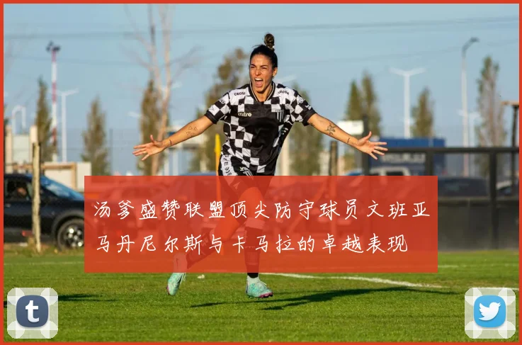 汤爹盛赞联盟顶尖防守球员文班亚马丹尼尔斯与卡马拉的卓越表现