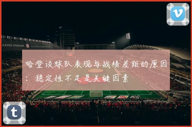 哈登谈球队表现与战绩差距的原因：稳定性不足是关键因素