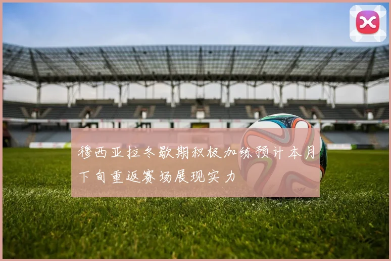 穆西亚拉冬歇期积极加练预计本月下旬重返赛场展现实力