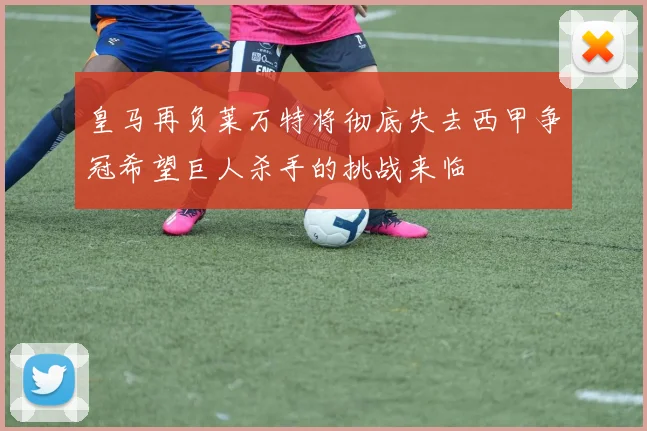 皇马再负莱万特将彻底失去西甲争冠希望巨人杀手的挑战来临