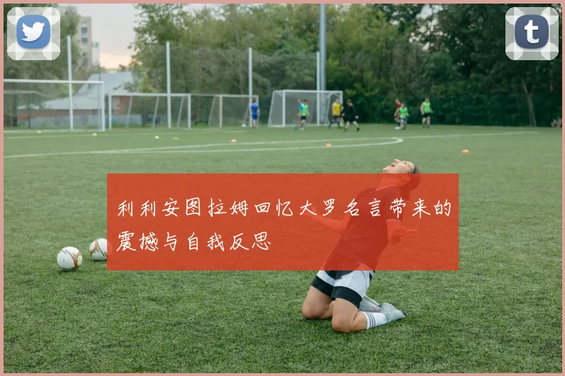 利利安图拉姆回忆大罗名言带来的震撼与自我反思