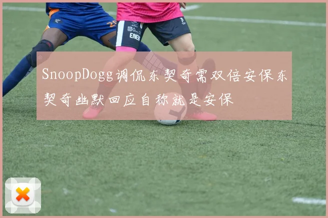 SnoopDogg调侃东契奇需双倍安保东契奇幽默回应自称就是安保