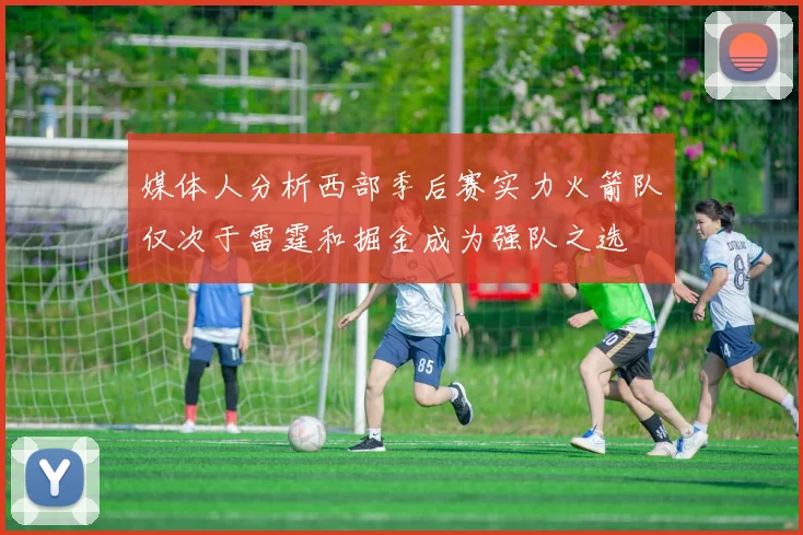 媒体人分析西部季后赛实力火箭队仅次于雷霆和掘金成为强队之选