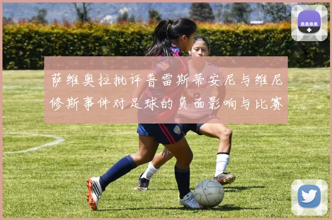 萨维奥拉批评普雷斯蒂安尼与维尼修斯事件对足球的负面影响与比赛公正性