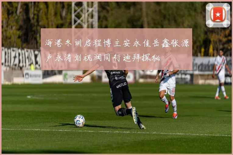 海港冬训启程博主安永佳岳鑫张源卢永涛刘祝润同行迪拜探秘