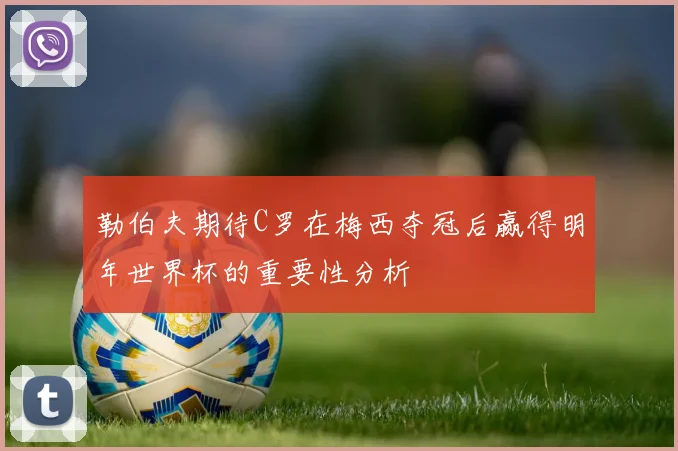 勒伯夫期待C罗在梅西夺冠后赢得明年世界杯的重要性分析