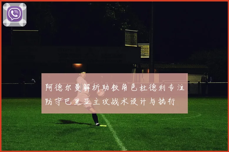 阿德尔曼解析助教角色杜德利专注防守巴里亚主攻战术设计与执行