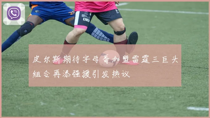皮尔斯期待字母哥加盟雷霆三巨头组合再添强援引发热议
